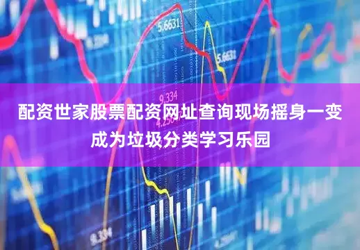 配资世家股票配资网址查询现场摇身一变成为垃圾分类学习乐园