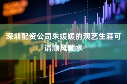 深圳配资公司朱媛媛的演艺生涯可谓顺风顺水