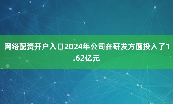 网络配资开户入口2024年公司在研发方面投入了1.62亿元