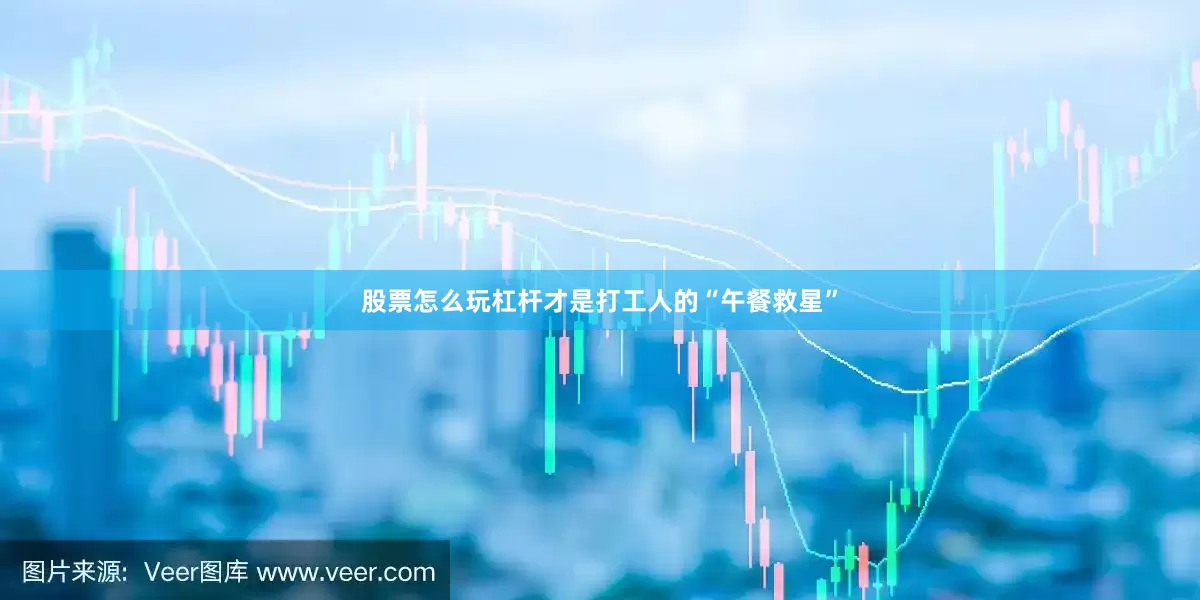 股票怎么玩杠杆才是打工人的“午餐救星”
