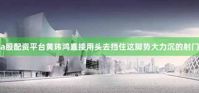 a股配资平台黄玮鸿直接用头去挡住这脚势大力沉的射门