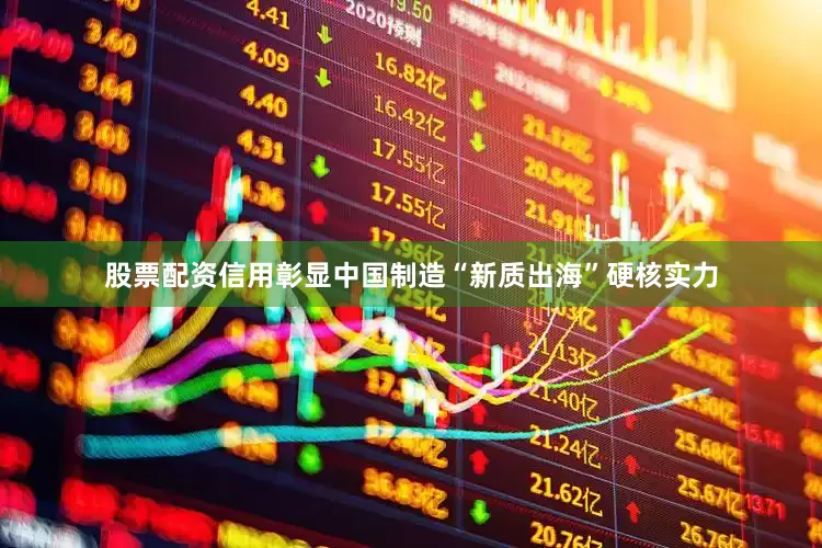 股票配资信用彰显中国制造“新质出海”硬核实力