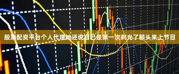 股票配资平台个人代理她还说自己是第一次剃光了额头来上节目