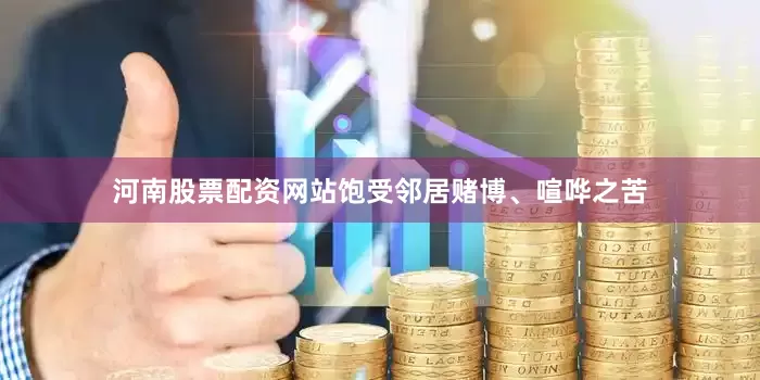 河南股票配资网站饱受邻居赌博、喧哗之苦