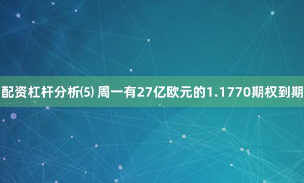 配资杠杆分析⑸ 周一有27亿欧元的1.1770期权到期
