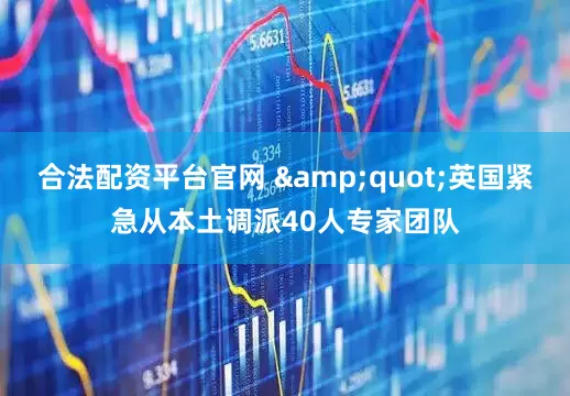 合法配资平台官网 &quot;英国紧急从本土调派40人专家团队
