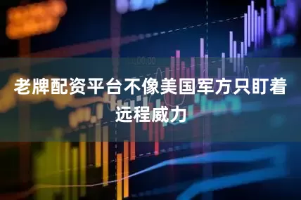 老牌配资平台不像美国军方只盯着远程威力
