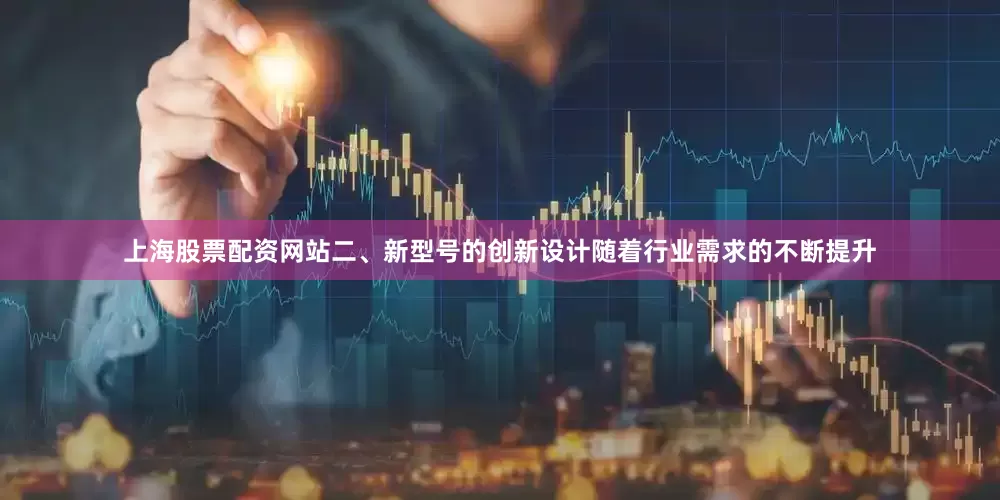 上海股票配资网站二、新型号的创新设计随着行业需求的不断提升