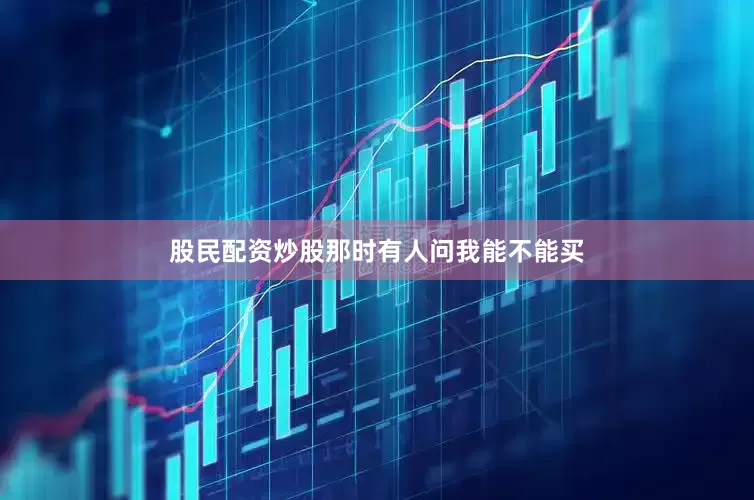 股民配资炒股那时有人问我能不能买