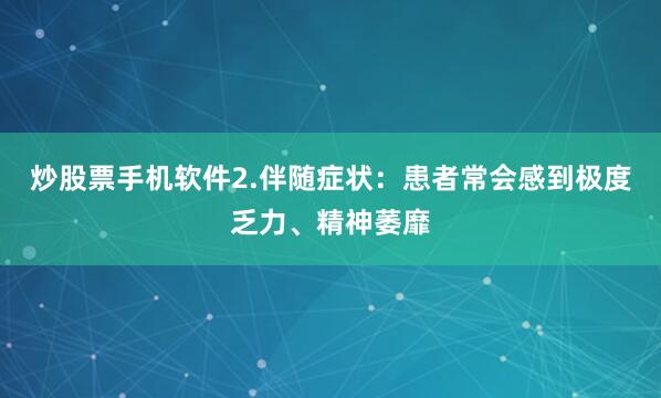 炒股票手机软件2.伴随症状：患者常会感到极度乏力、精神萎靡