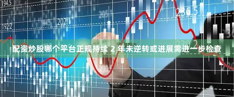 配资炒股哪个平台正规持续 2 年未逆转或进展需进一步检查