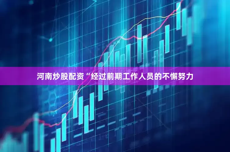 河南炒股配资“经过前期工作人员的不懈努力
