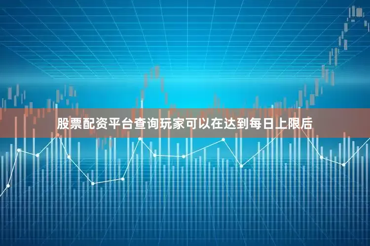 股票配资平台查询玩家可以在达到每日上限后