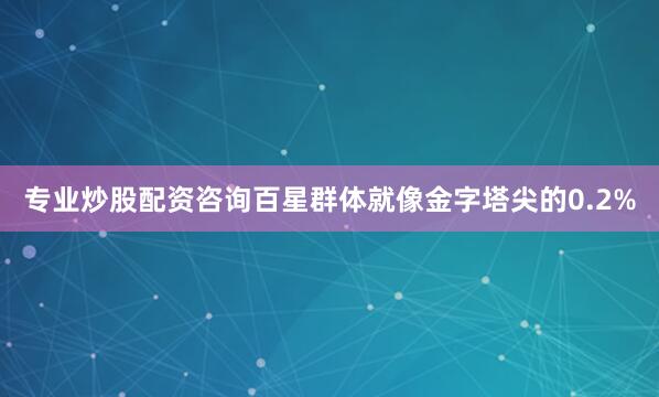 专业炒股配资咨询百星群体就像金字塔尖的0.2%