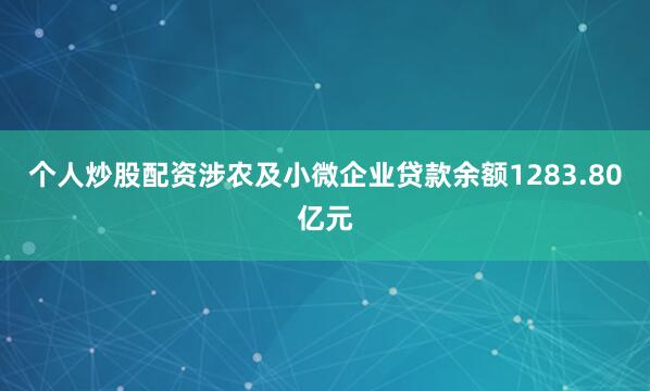 个人炒股配资涉农及小微企业贷款余额1283.80亿元