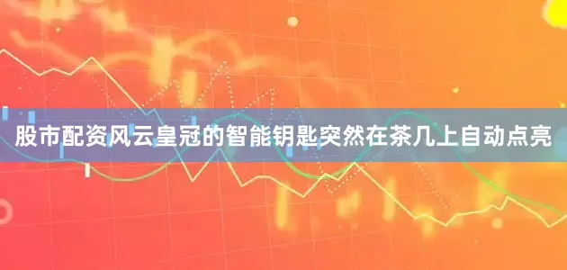 股市配资风云皇冠的智能钥匙突然在茶几上自动点亮