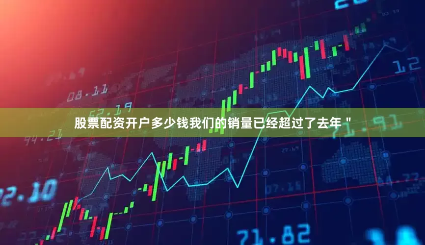 股票配资开户多少钱我们的销量已经超过了去年＂