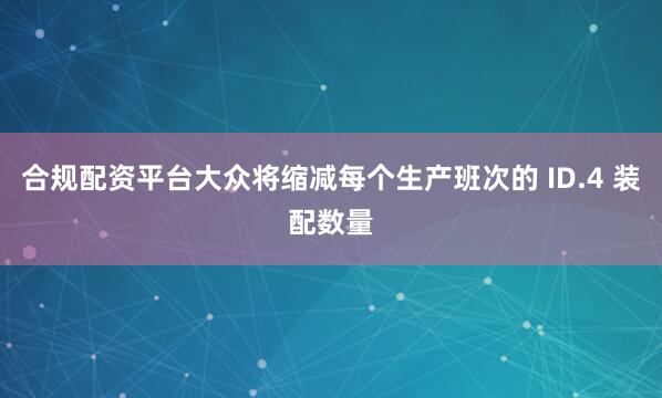 合规配资平台大众将缩减每个生产班次的 ID.4 装配数量