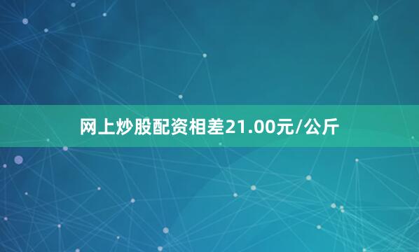 网上炒股配资相差21.00元/公斤