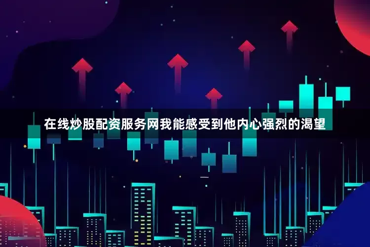 在线炒股配资服务网我能感受到他内心强烈的渴望