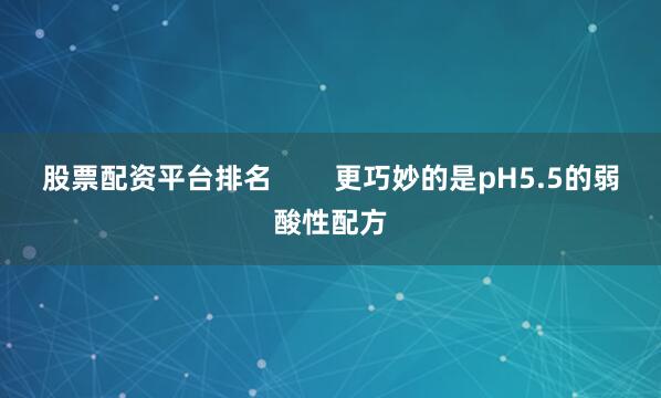 股票配资平台排名        更巧妙的是pH5.5的弱酸性配方