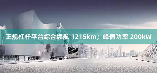 正规杠杆平台综合续航 1215km；峰值功率 200kW