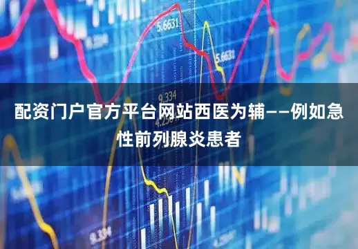 配资门户官方平台网站西医为辅——例如急性前列腺炎患者