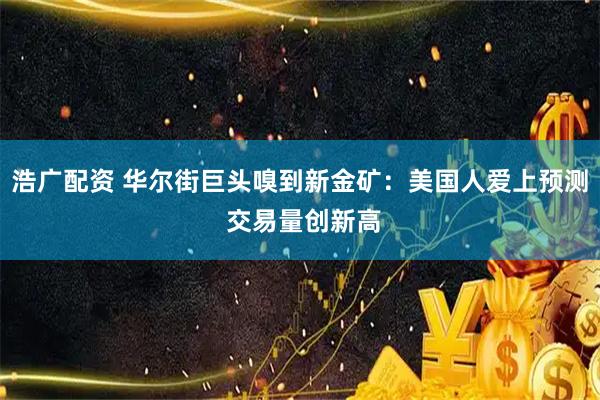 浩广配资 华尔街巨头嗅到新金矿：美国人爱上预测 交易量创新高