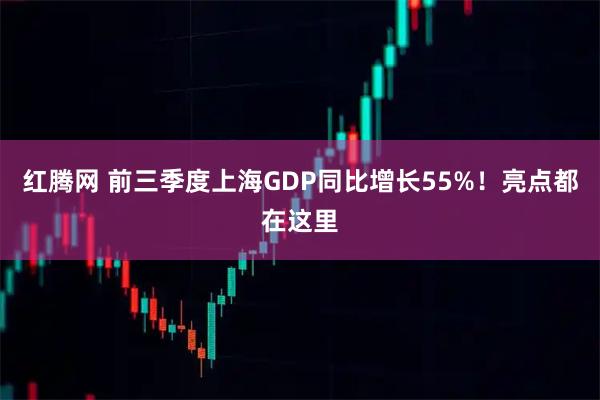 红腾网 前三季度上海GDP同比增长55%！亮点都在这里