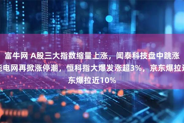 富牛网 A股三大指数缩量上涨，闻泰科技盘中跳涨，智能电网再掀涨停潮，恒科指大爆发涨超3%，京东爆拉近10%