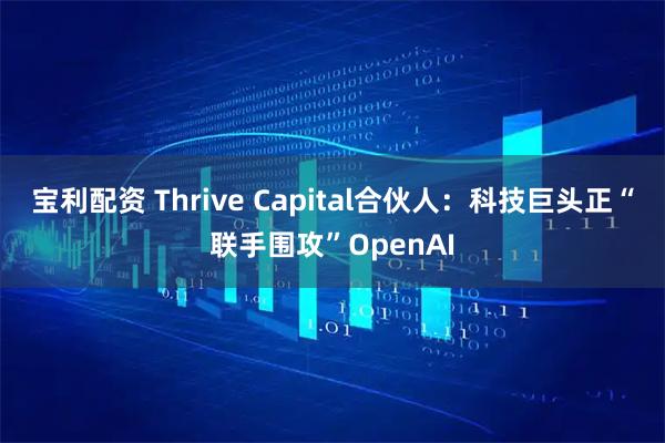 宝利配资 Thrive Capital合伙人：科技巨头正“联手围攻”OpenAI