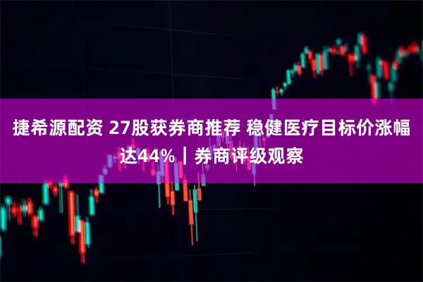 捷希源配资 27股获券商推荐 稳健医疗目标价涨幅达44%｜券商评级观察