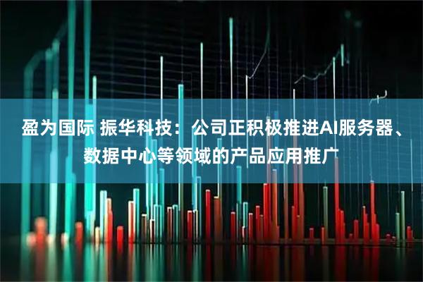 盈为国际 振华科技：公司正积极推进AI服务器、数据中心等领域的产品应用推广