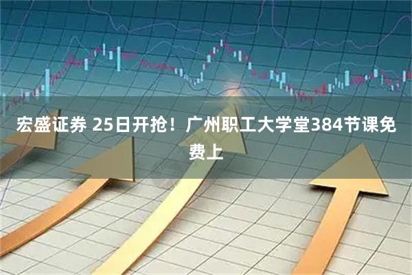 宏盛证券 25日开抢！广州职工大学堂384节课免费上