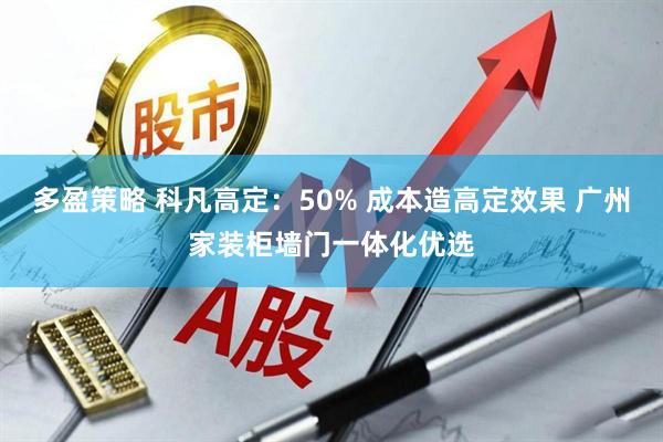 多盈策略 科凡高定：50% 成本造高定效果 广州家装柜墙门一体化优选