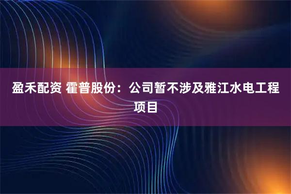 盈禾配资 霍普股份：公司暂不涉及雅江水电工程项目