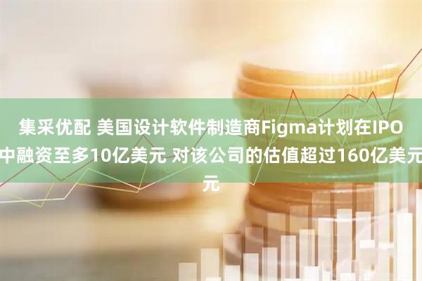 集采优配 美国设计软件制造商Figma计划在IPO中融资至多10亿美元 对该公司的估值超过160亿美元