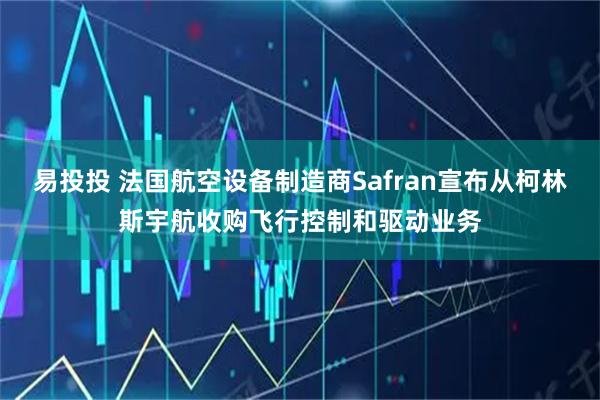 易投投 法国航空设备制造商Safran宣布从柯林斯宇航收购飞行控制和驱动业务