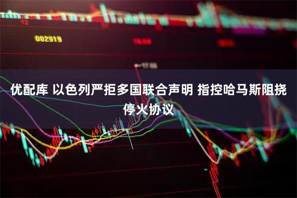 优配库 以色列严拒多国联合声明 指控哈马斯阻挠停火协议