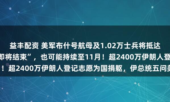 益丰配资 美军布什号航母及1.02万士兵将抵达中东，特朗普：战争“即将结束”，也可能持续至11月！超2400万伊朗人登记志愿为国捐躯，伊总统五问美国