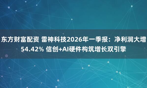 东方财富配资 雷神科技2026年一季报：净利润大增54.42% 信创+AI硬件构筑增长双引擎
