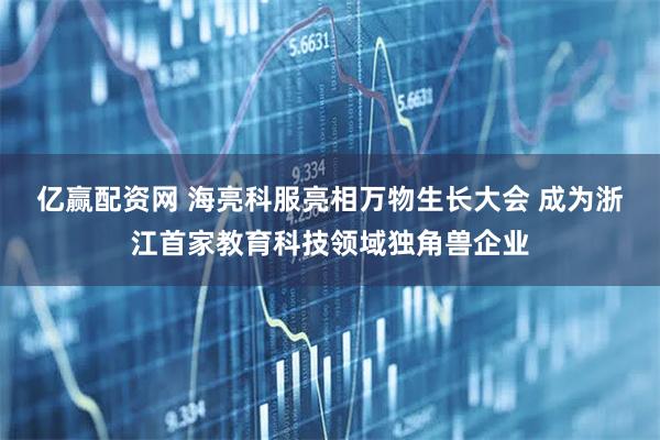 亿赢配资网 海亮科服亮相万物生长大会 成为浙江首家教育科技领域独角兽企业