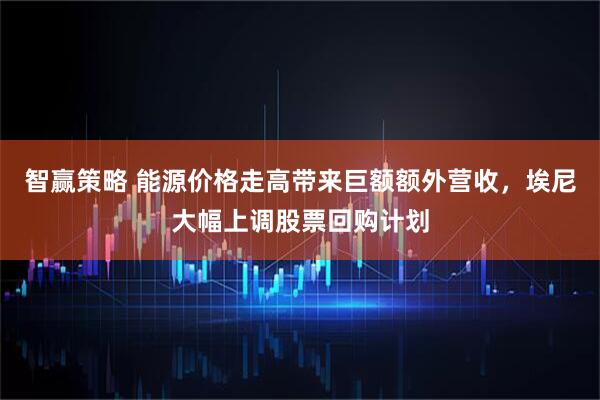 智赢策略 能源价格走高带来巨额额外营收，埃尼大幅上调股票回购计划