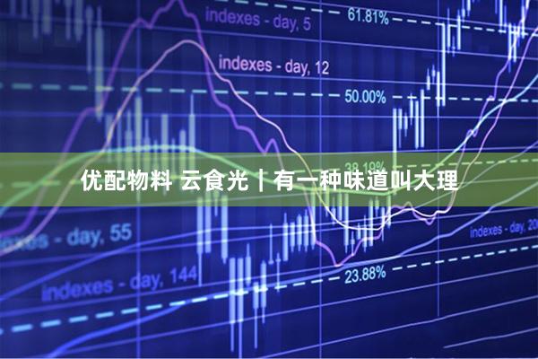 优配物料 云食光｜有一种味道叫大理