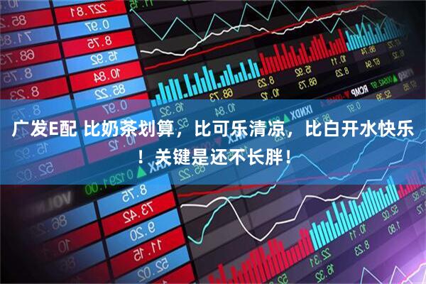 广发E配 比奶茶划算，比可乐清凉，比白开水快乐！关键是还不长胖！