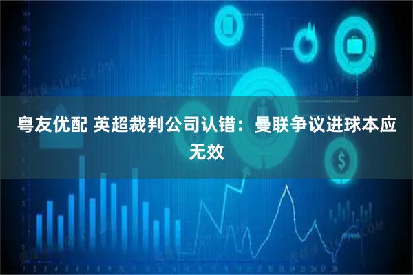 粤友优配 英超裁判公司认错：曼联争议进球本应无效