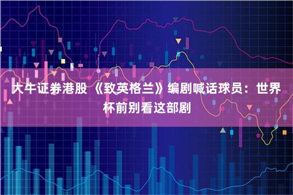 大牛证券港股 《致英格兰》编剧喊话球员：世界杯前别看这部剧
