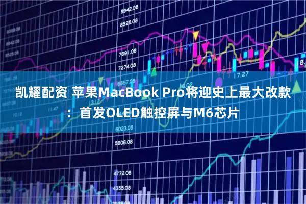 凯耀配资 苹果MacBook Pro将迎史上最大改款：首发OLED触控屏与M6芯片