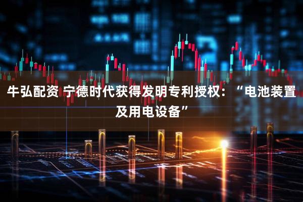 牛弘配资 宁德时代获得发明专利授权：“电池装置及用电设备”