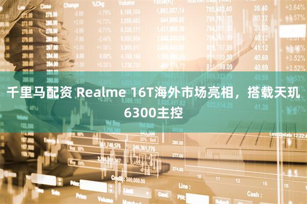 千里马配资 Realme 16T海外市场亮相，搭载天玑6300主控